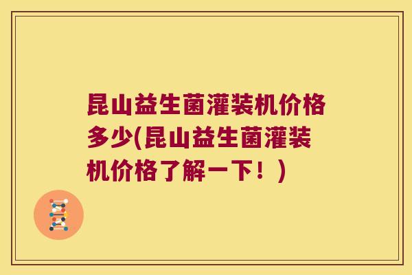 昆山益生菌灌装机价格多少(昆山益生菌灌装机价格了解一下！)