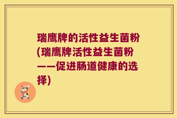 瑞鹰牌的活性益生菌粉(瑞鹰牌活性益生菌粉——促进肠道健康的选择)