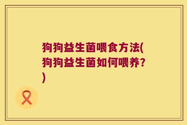 狗狗益生菌喂食方法(狗狗益生菌如何喂养?) 狗狗益生菌喂食方法(狗狗益生菌如何喂养?)