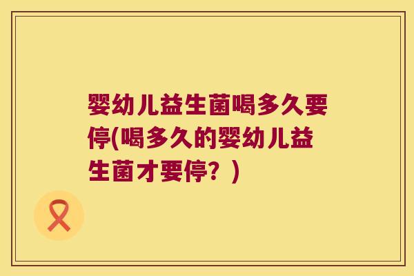 婴幼儿益生菌喝多久要停(喝多久的婴幼儿益生菌才要停？)