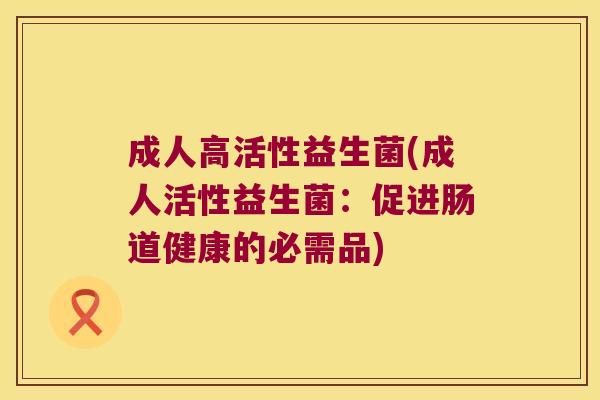 成人高活性益生菌(成人活性益生菌：促进肠道健康的必需品)