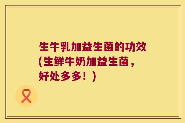 生牛乳加益生菌的功效(生鲜牛奶加益生菌，好处多多！)