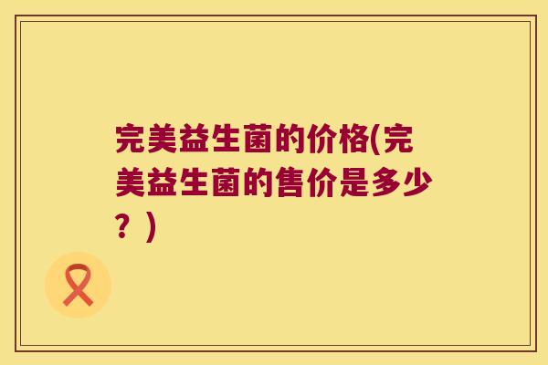 完美益生菌的价格(完美益生菌的售价是多少？)