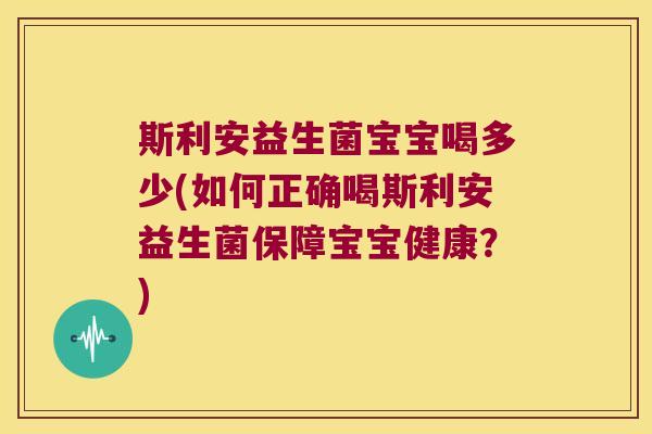 斯利安益生菌宝宝喝多少(如何正确喝斯利安益生菌保障宝宝健康？)