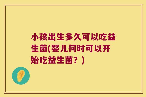 小孩出生多久可以吃益生菌(婴儿何时可以开始吃益生菌？)