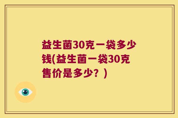 益生菌30克一袋多少钱(益生菌一袋30克售价是多少?) 益生菌30克一袋多少钱(益生菌一袋30克售价是多少?)