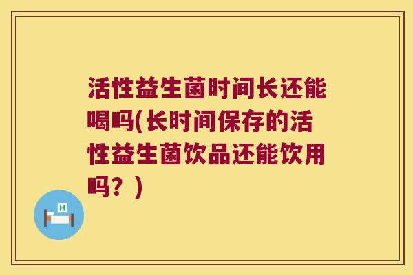 活性益生菌时间长还能喝吗(长时间保存的活性益生菌饮品还能饮用吗?) 活性益生菌时间长还能喝吗(长时间保存的活性益生菌饮品还能饮用吗?)