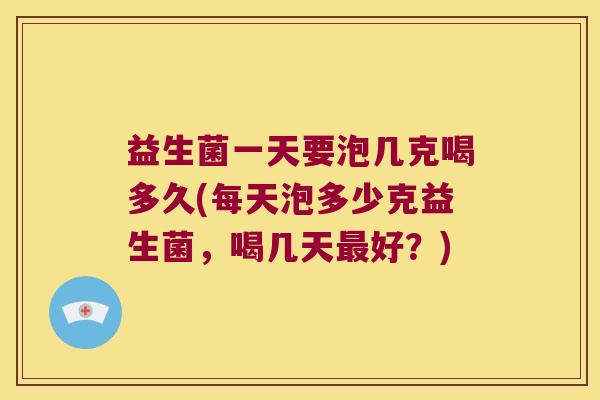 益生菌一天要泡几克喝多久(每天泡多少克益生菌，喝几天最好？)