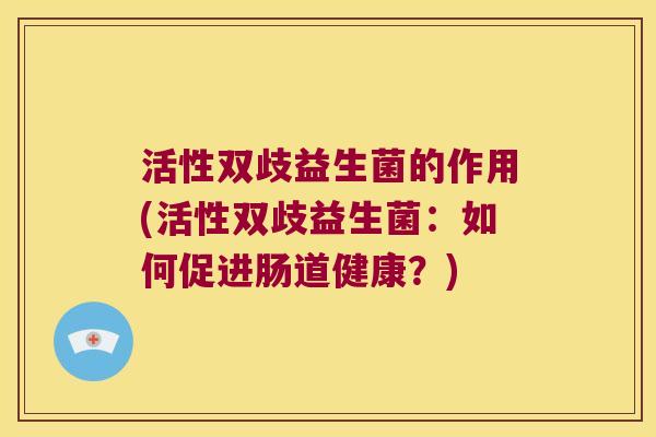 活性双歧益生菌的作用(活性双歧益生菌：如何促进肠道健康？)