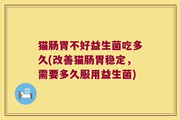 猫肠胃不好益生菌吃多久(改善猫肠胃稳定,需要多久服用益生菌) 猫肠胃不好益生菌吃多久(改善猫肠胃稳定,需要多久服用益生菌)
