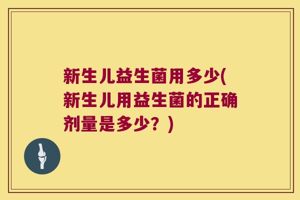 新生儿益生菌用多少(新生儿用益生菌的正确剂量是多少？)