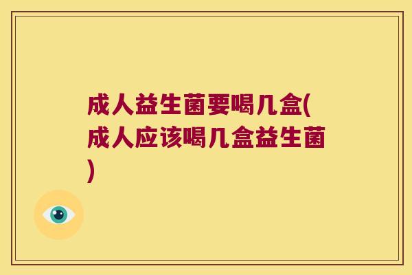 成人益生菌要喝几盒(成人应该喝几盒益生菌) 成人益生菌要喝几盒(成人应该喝几盒益生菌)