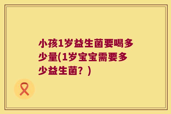 小孩1岁益生菌要喝多少量(1岁宝宝需要多少益生菌?) 小孩1岁益生菌要喝多少量(1岁宝宝需要多少益生菌?)