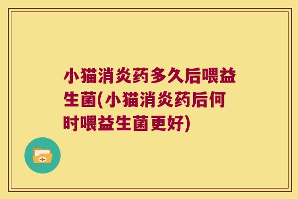 小猫药多久后喂益生菌(小猫药后何时喂益生菌更好) 小猫药多久后喂益生菌(小猫药后何时喂益生菌更好)