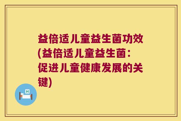 益倍适儿童益生菌功效(益倍适儿童益生菌:促进儿童健康发展的关键) 益倍适儿童益生菌功效(益倍适儿童益生菌:促进儿童健康发展的关键)