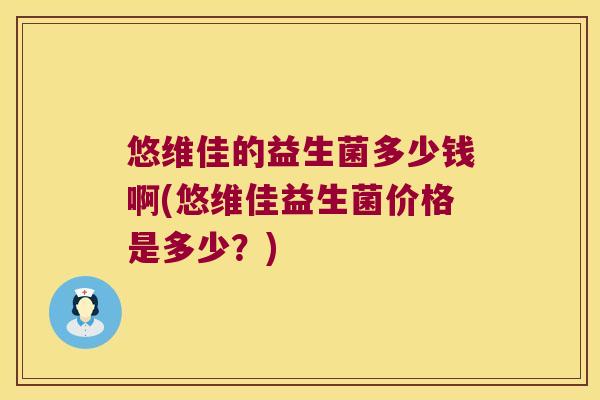 悠维佳的益生菌多少钱啊(悠维佳益生菌价格是多少？)