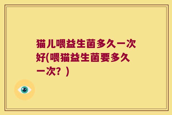猫儿喂益生菌多久一次好(喂猫益生菌要多久一次？)