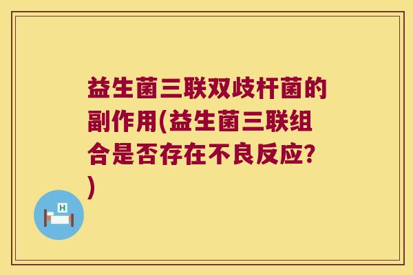 益生菌三联双歧杆菌的副作用(益生菌三联组合是否存在不良反应？)