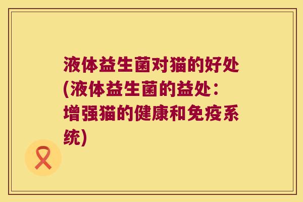 液体益生菌对猫的好处(液体益生菌的益处：增强猫的健康和免疫系统)