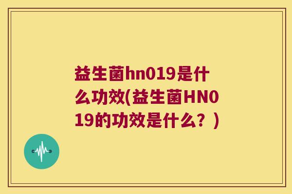 益生菌hn019是什么功效(益生菌HN019的功效是什么？)