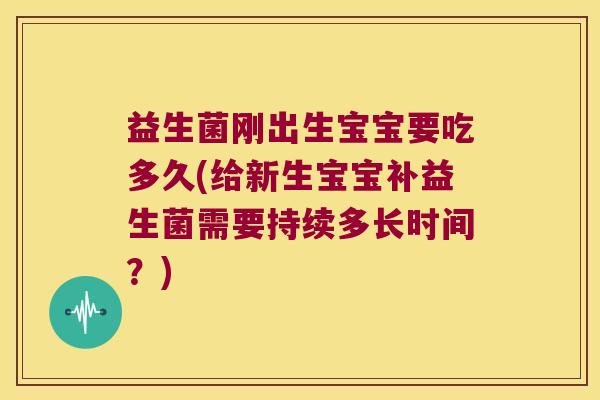 益生菌刚出生宝宝要吃多久(给新生宝宝补益生菌需要持续多长时间？)