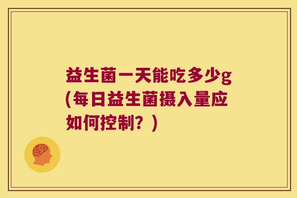 益生菌一天能吃多少g(每日益生菌摄入量应如何控制？)
