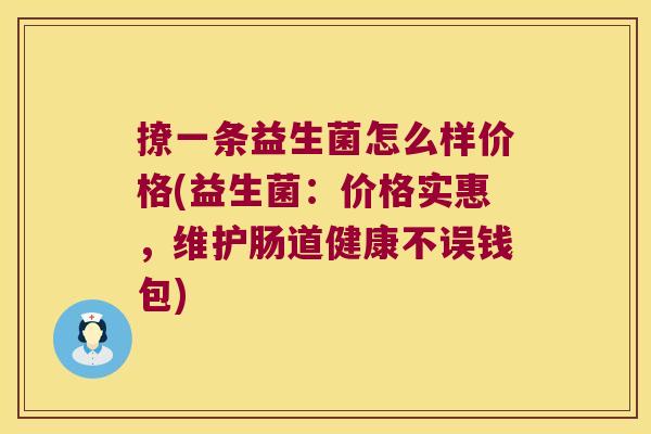 撩一条益生菌怎么样价格(益生菌：价格实惠，维护肠道健康不误钱包)