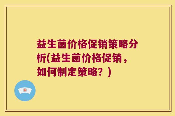 益生菌价格促销策略分析(益生菌价格促销，如何制定策略？)