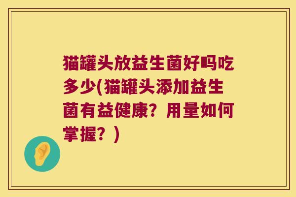 猫罐头放益生菌好吗吃多少(猫罐头添加益生菌有益健康？用量如何掌握？)