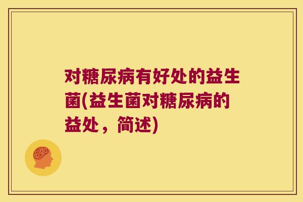 对糖尿病有好处的益生菌(益生菌对糖尿病的益处，简述)