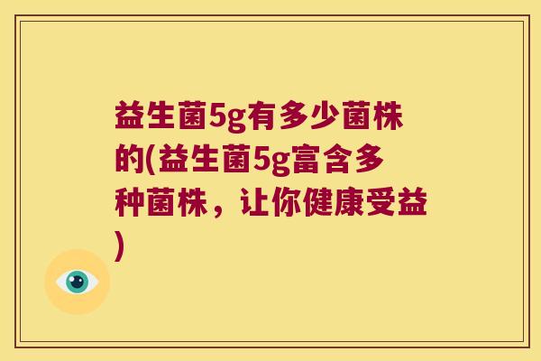 益生菌5g有多少菌株的(益生菌5g富含多种菌株，让你健康受益)