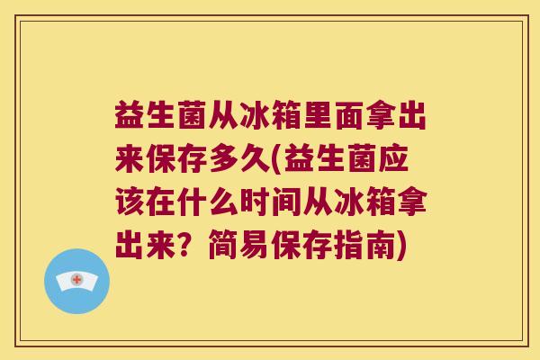 益生菌从冰箱里面拿出来保存多久(益生菌应该在什么时间从冰箱拿出来？简易保存指南)
