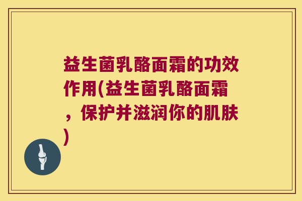 益生菌乳酪面霜的功效作用(益生菌乳酪面霜，保护并滋润你的肌肤)