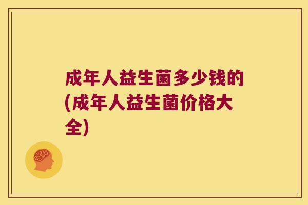 成年人益生菌多少钱的(成年人益生菌价格大全)