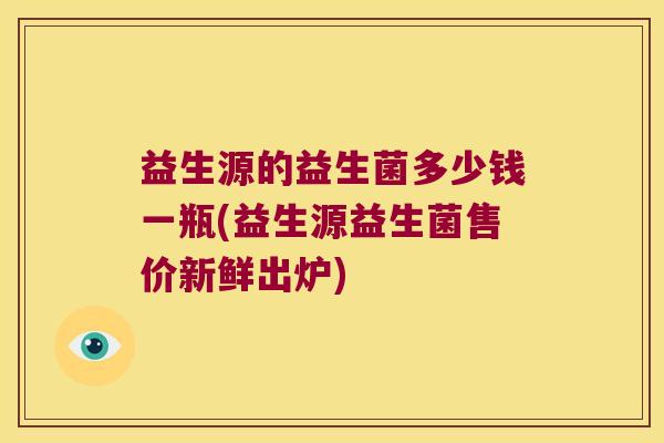 益生源的益生菌多少钱一瓶(益生源益生菌售价新鲜出炉) 益生源的益生菌多少钱一瓶(益生源益生菌售价新鲜出炉)