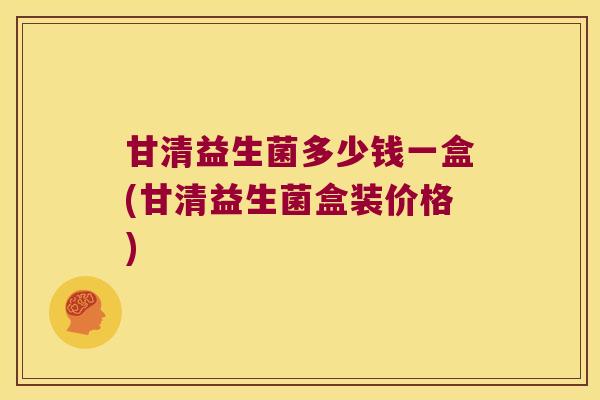 甘清益生菌多少钱一盒(甘清益生菌盒装价格)