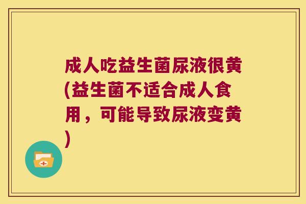 成人吃益生菌尿液很黄(益生菌不适合成人食用，可能导致尿液变黄)