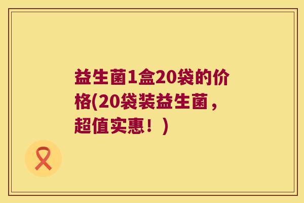 益生菌1盒20袋的价格(20袋装益生菌,超值实惠!) 益生菌1盒20袋的价格(20袋装益生菌,超值实惠!)