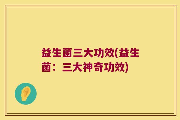 益生菌三大功效(益生菌：三大神奇功效)