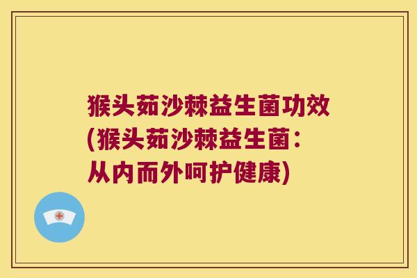 猴头茹沙棘益生菌功效(猴头茹沙棘益生菌:从内而外呵护健康) 猴头茹沙棘益生菌功效(猴头茹沙棘益生菌:从内而外呵护健康)