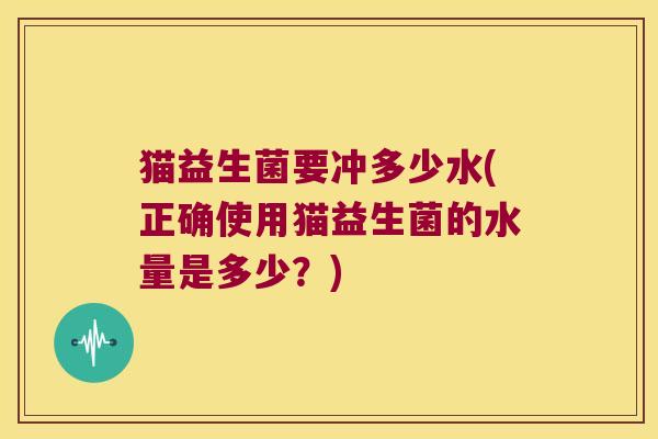 猫益生菌要冲多少水(正确使用猫益生菌的水量是多少？)