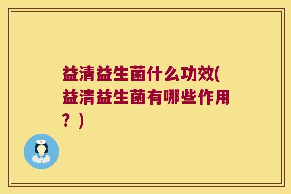 益清益生菌什么功效(益清益生菌有哪些作用？)