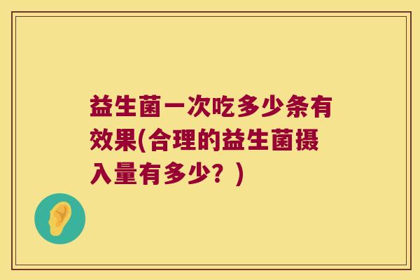 益生菌一次吃多少条有效果(合理的益生菌摄入量有多少？)