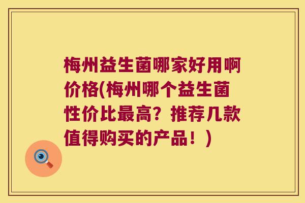 梅州益生菌哪家好用啊价格(梅州哪个益生菌性价比最高？推荐几款值得购买的产品！)
