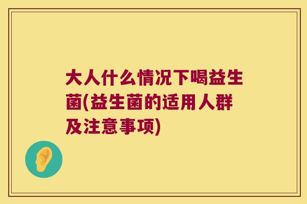 大人什么情况下喝益生菌(益生菌的适用人群及注意事项)