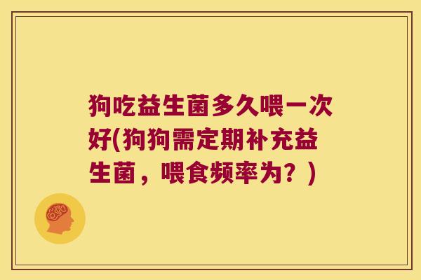 狗吃益生菌多久喂一次好(狗狗需定期补充益生菌，喂食频率为？)