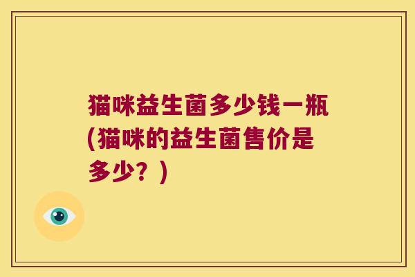 猫咪益生菌多少钱一瓶(猫咪的益生菌售价是多少？)