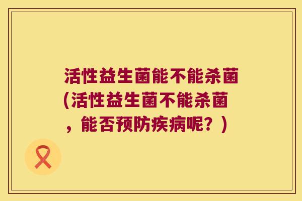 活性益生菌能不能杀菌(活性益生菌不能杀菌，能否呢？)