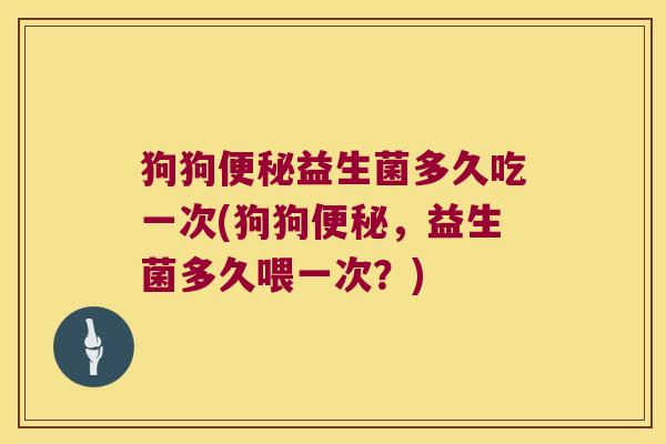 狗狗益生菌多久吃一次(狗狗,益生菌多久喂一次?) 狗狗益生菌多久吃一次(狗狗,益生菌多久喂一次?)