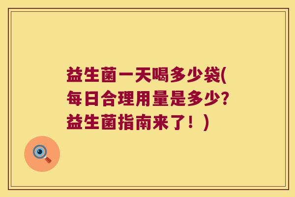 益生菌一天喝多少袋(每日合理用量是多少？益生菌指南来了！)